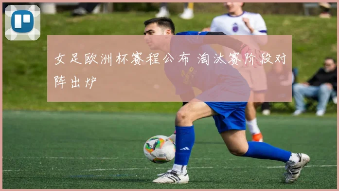 女足欧洲杯赛程公布 淘汰赛阶段对阵出炉