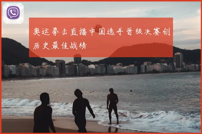 奥运拳击直播中国选手晋级决赛创历史最佳战绩