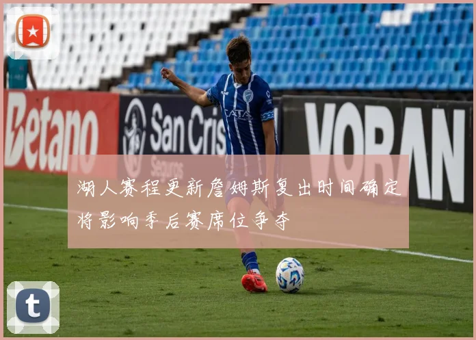 湖人赛程更新詹姆斯复出时间确定将影响季后赛席位争夺
