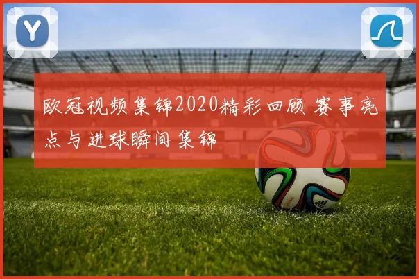 欧冠视频集锦2020精彩回顾 赛事亮点与进球瞬间集锦