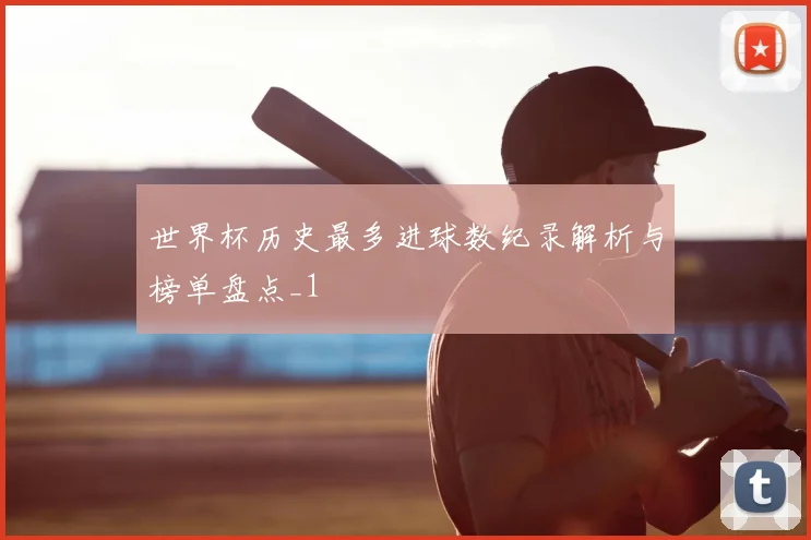 世界杯历史最多进球数纪录解析与榜单盘点_1