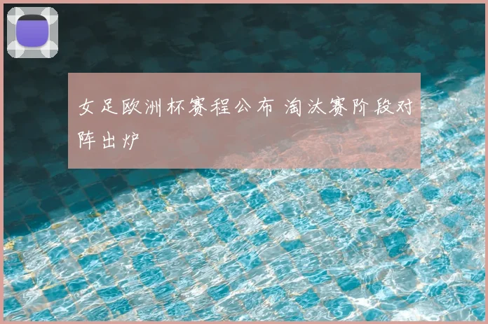 女足欧洲杯赛程公布 淘汰赛阶段对阵出炉