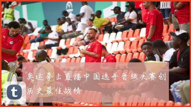 奥运拳击直播中国选手晋级决赛创历史最佳战绩