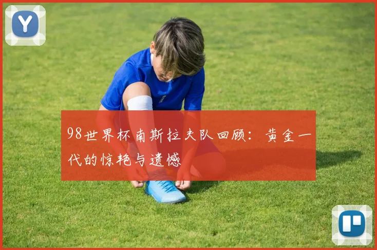 98世界杯南斯拉夫队回顾:黄金一代的惊艳与遗憾