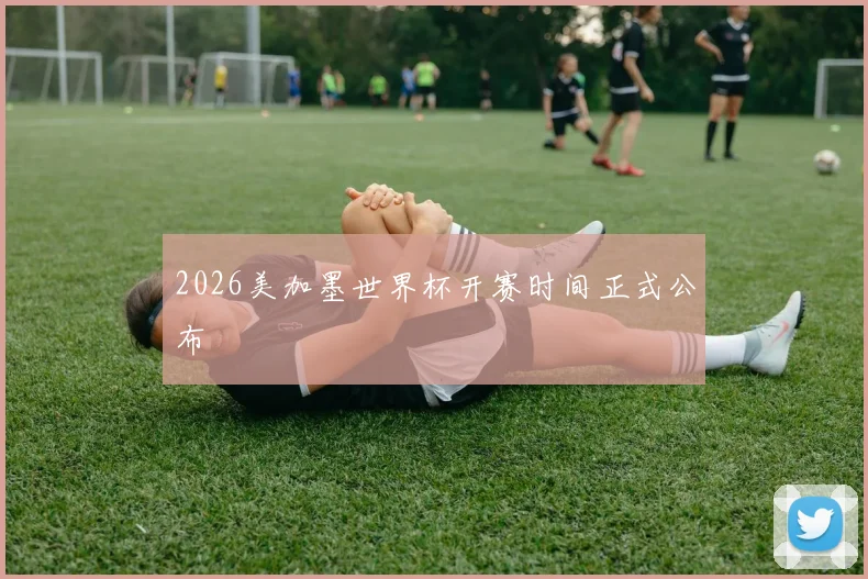 2026美加墨世界杯开赛时间正式公布