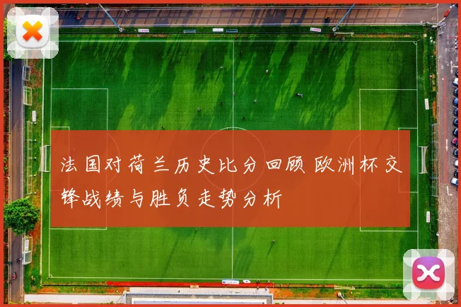 法国对荷兰历史比分回顾 欧洲杯交锋战绩与胜负走势分析