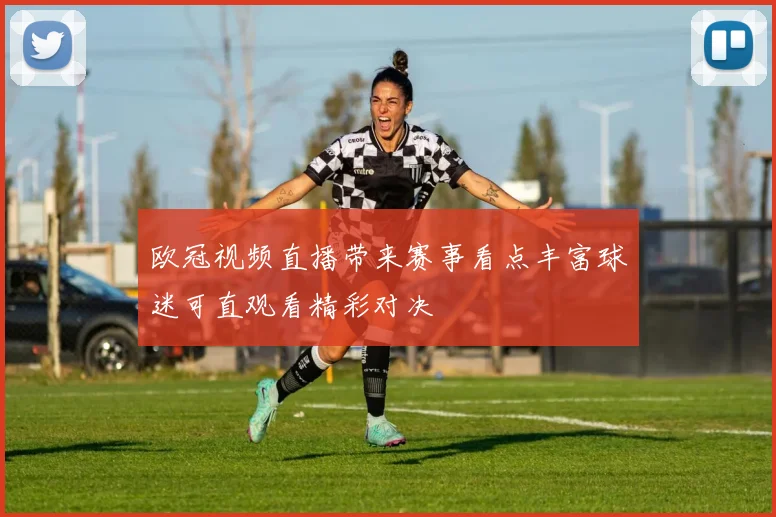 欧冠视频直播带来赛事看点丰富球迷可直观看精彩对决