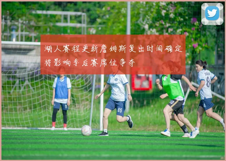 湖人赛程更新詹姆斯复出时间确定将影响季后赛席位争夺