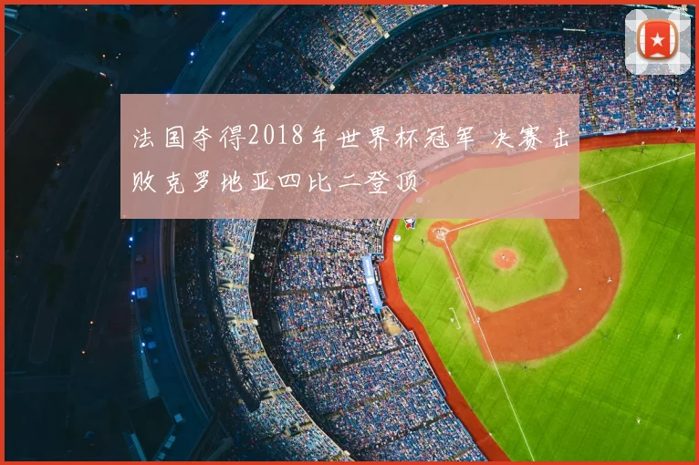 法国夺得2018年世界杯冠军 决赛击败克罗地亚四比二登顶