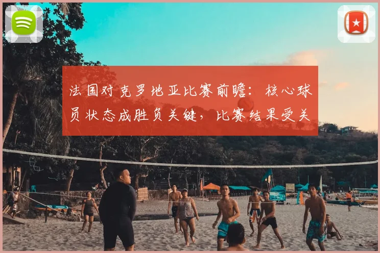 法国对克罗地亚比赛前瞻：核心球员状态成胜负关键，比赛结果受关注