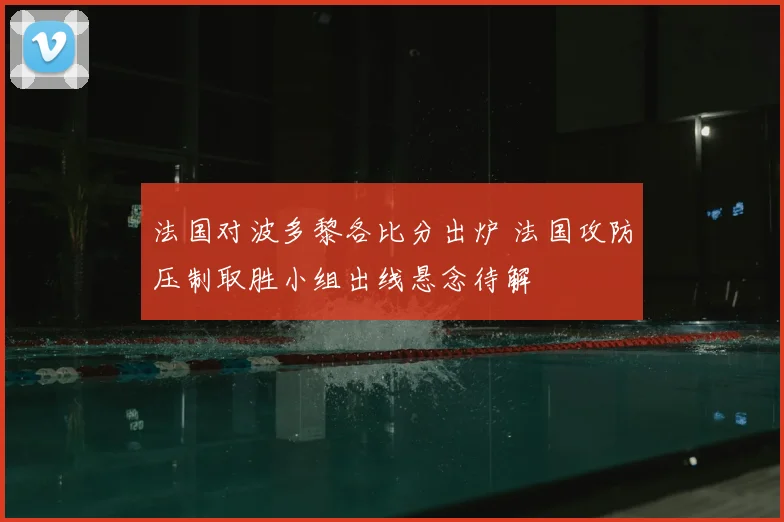 法国对波多黎各比分出炉 法国攻防压制取胜小组出线悬念待解