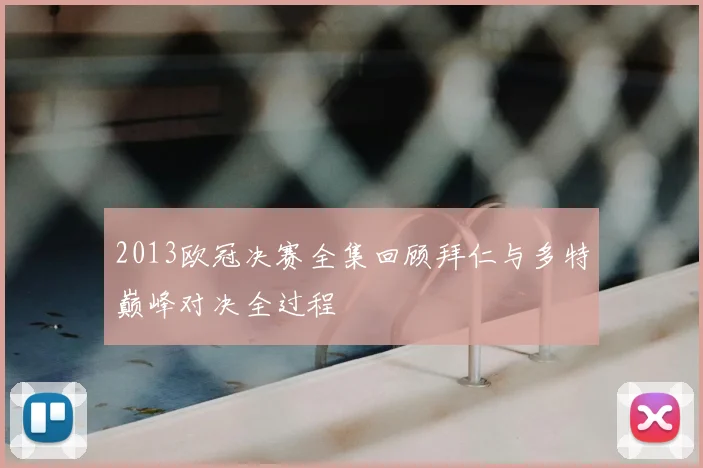 2013欧冠决赛全集回顾拜仁与多特巅峰对决全过程