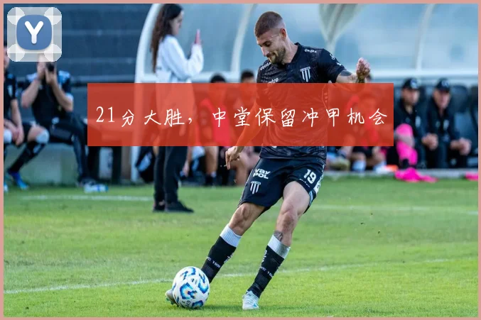 21分大胜,中堂保留冲甲机会