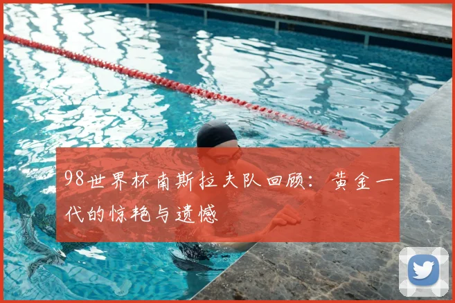 98世界杯南斯拉夫队回顾：黄金一代的惊艳与遗憾