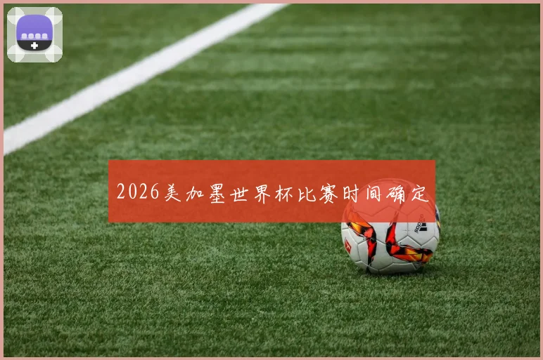 2026美加墨世界杯比赛时间确定