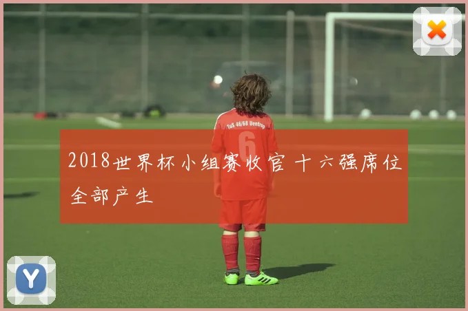2018世界杯小组赛收官 十六强席位全部产生