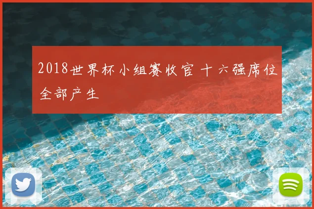 2018世界杯小组赛收官 十六强席位全部产生