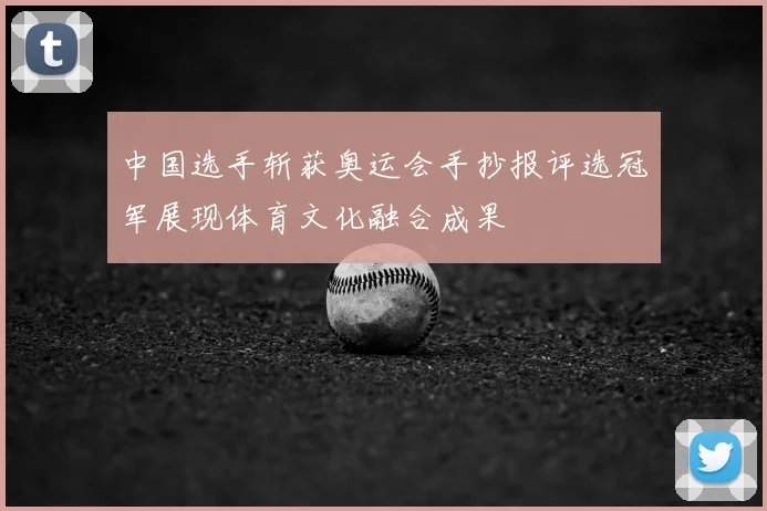 中国选手斩获奥运会手抄报评选冠军展现体育文化融合成果