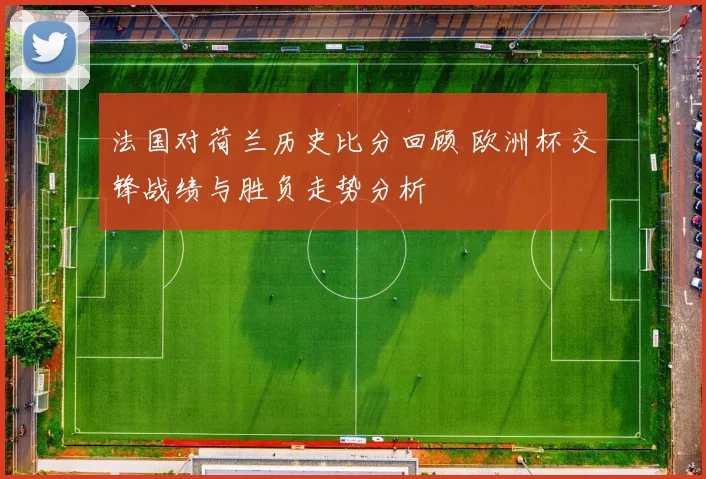 法国对荷兰历史比分回顾 欧洲杯交锋战绩与胜负走势分析