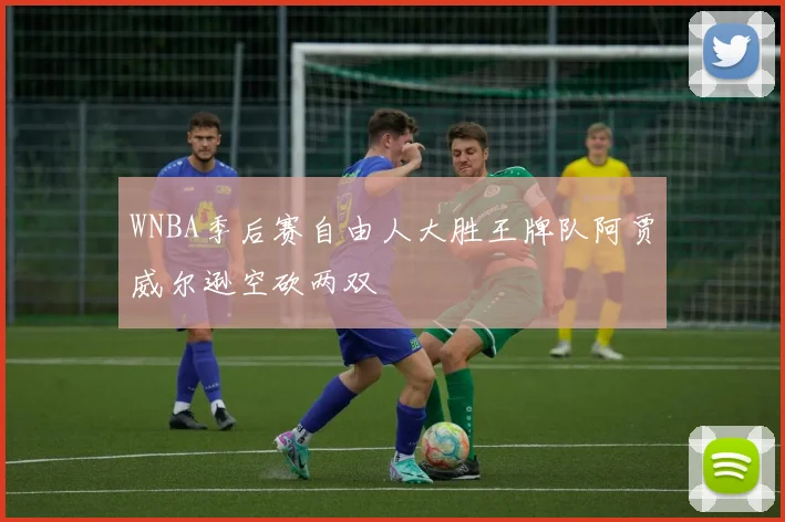 WNBA季后赛自由人大胜王牌队阿贾威尔逊空砍两双