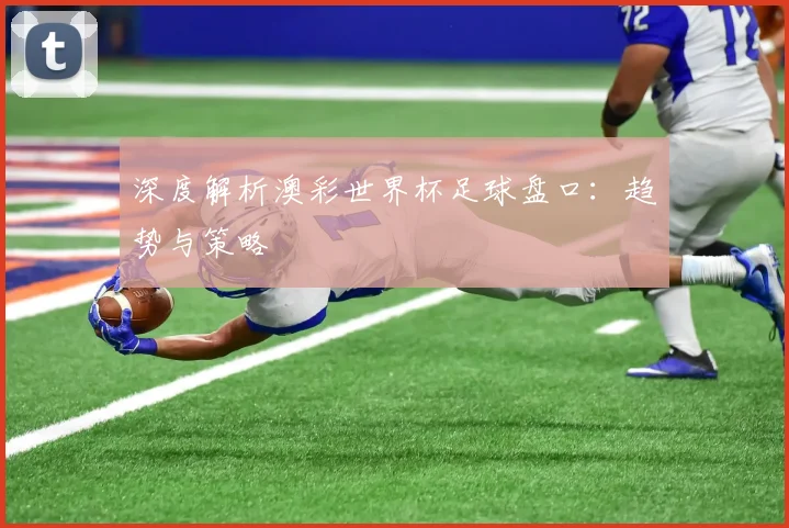 深度解析澳彩世界杯足球盘口：趋势与策略