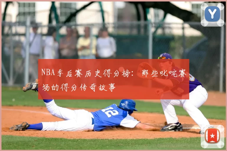 NBA季后赛历史得分榜：那些叱咤赛场的得分传奇故事