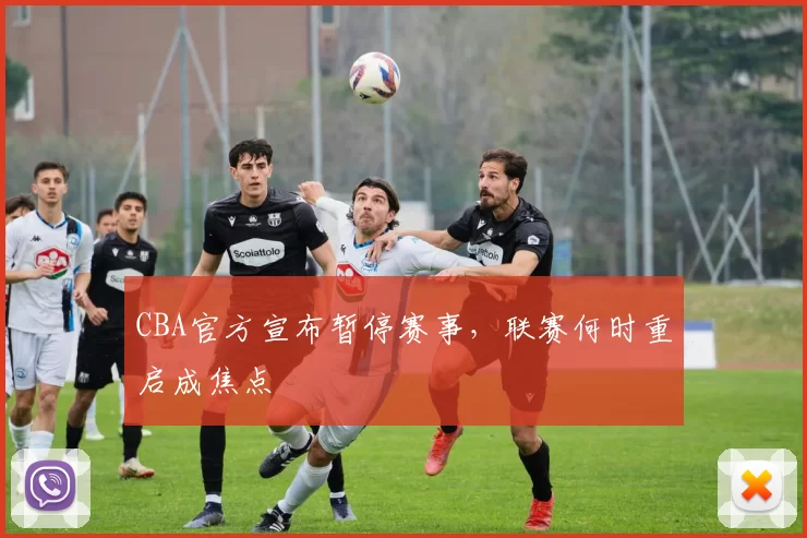 CBA官方宣布暂停赛事，联赛何时重启成焦点