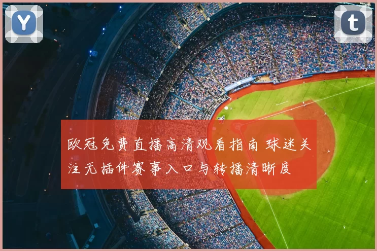 欧冠免费直播高清观看指南 球迷关注无插件赛事入口与转播清晰度
