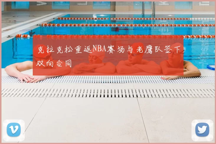 克拉克松重返NBA赛场与老鹰队签下双向合同