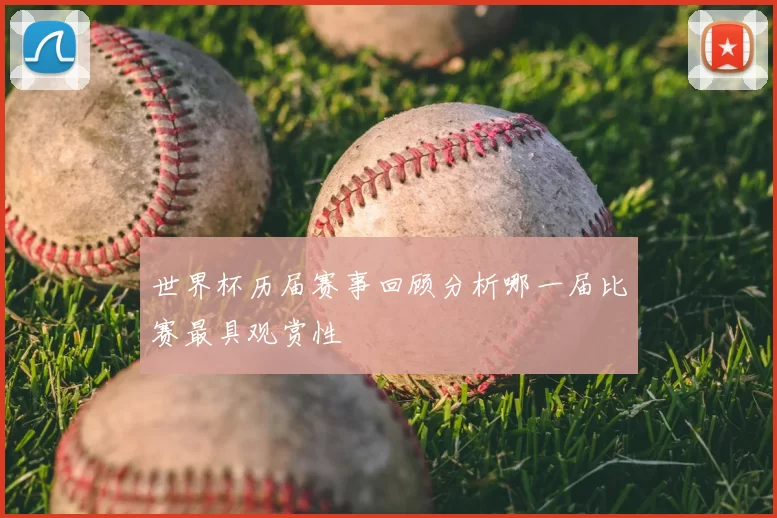 世界杯历届赛事回顾分析哪一届比赛最具观赏性