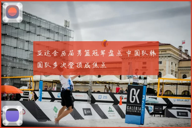 亚运会历届男篮冠军盘点 中国队韩国队多次登顶成焦点