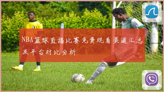 NBA篮球直播比赛免费观看渠道汇总及平台对比分析