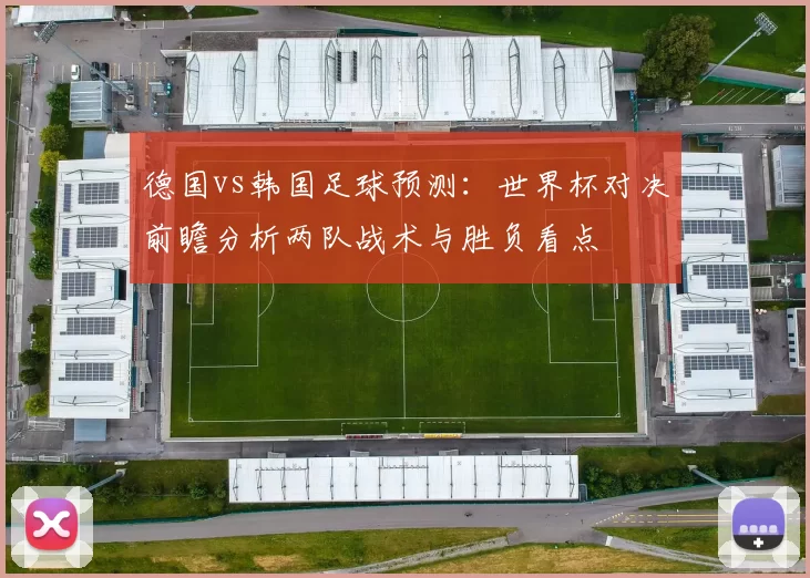德国vs韩国足球预测：世界杯对决前瞻分析两队战术与胜负看点
