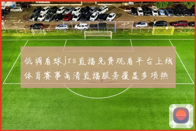 低调看球jrs直播免费观看平台上线体育赛事高清直播服务覆盖多项热门比赛
