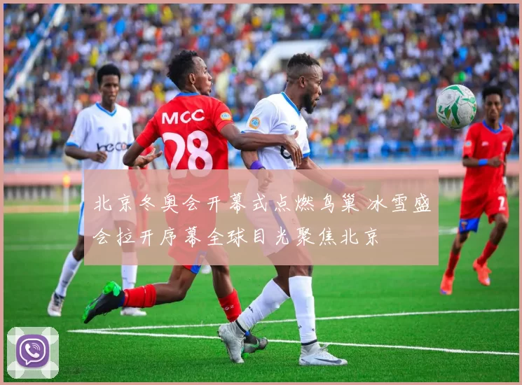 北京冬奥会开幕式点燃鸟巢 冰雪盛会拉开序幕全球目光聚焦北京