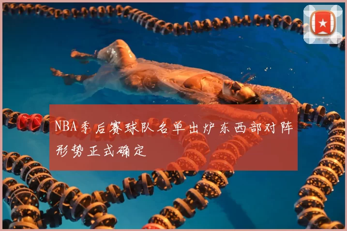 NBA季后赛球队名单出炉东西部对阵形势正式确定