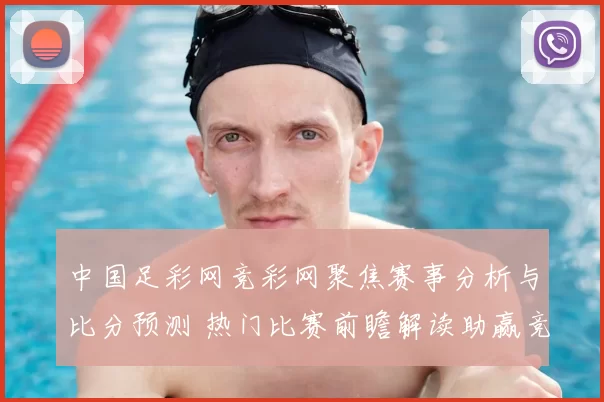 中国足彩网竞彩网聚焦赛事分析与比分预测 热门比赛前瞻解读助赢竞彩足球参考
