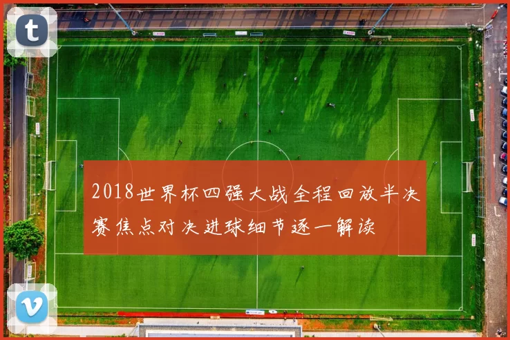 2018世界杯四强大战全程回放半决赛焦点对决进球细节逐一解读