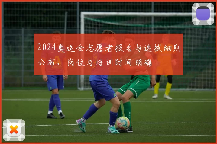 2024奥运会志愿者报名与选拔细则公布，岗位与培训时间明确