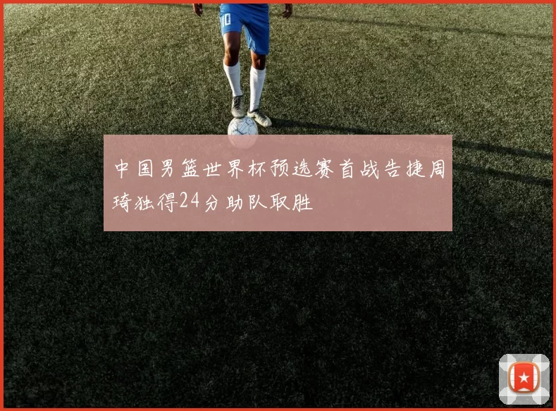 中国男篮世界杯预选赛首战告捷周琦独得24分助队取胜