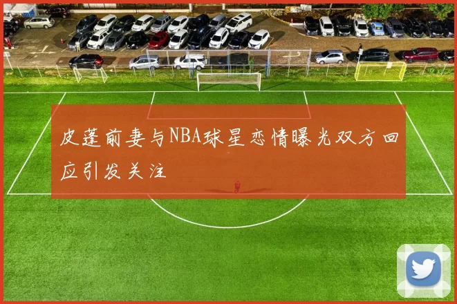皮蓬前妻与NBA球星恋情曝光双方回应引发关注