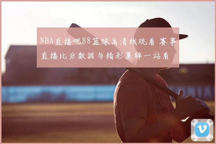 NBA直播吧88篮球高清线观看 赛事直播比分数据与精彩集锦一站看