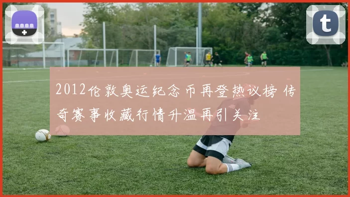 2012伦敦奥运纪念币再登热议榜 传奇赛事收藏行情升温再引关注