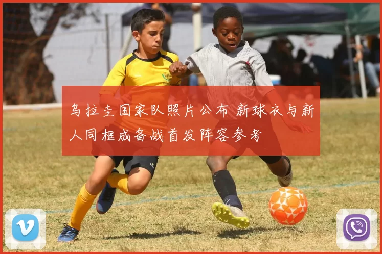 乌拉圭国家队照片公布 新球衣与新人同框成备战首发阵容参考