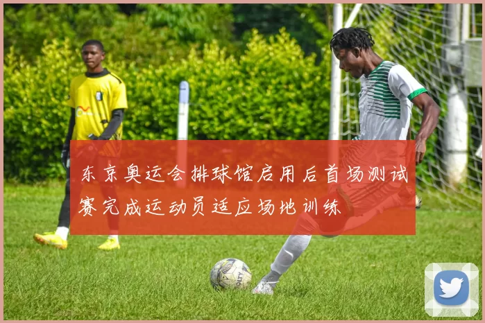 东京奥运会排球馆启用后首场测试赛完成运动员适应场地训练