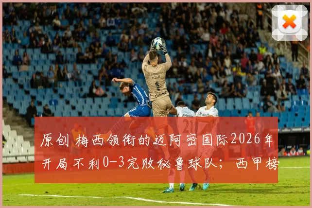 原创 梅西领衔的迈阿密国际2026年开局不利0-3完败秘鲁球队；西甲榜首之争进入白热化阶段，皇家马德里暂时领先