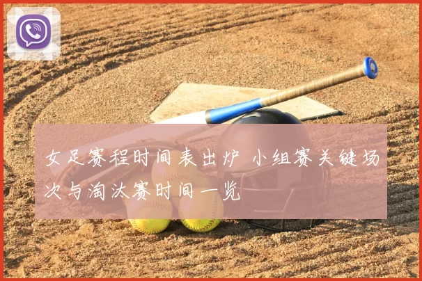 女足赛程时间表出炉 小组赛关键场次与淘汰赛时间一览