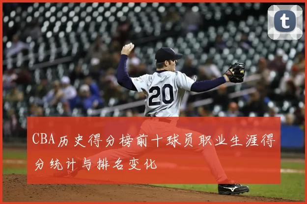 CBA历史得分榜前十球员职业生涯得分统计与排名变化