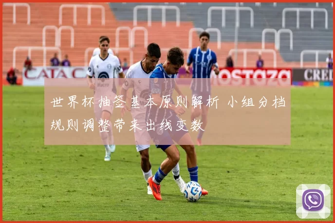 世界杯抽签基本原则解析 小组分档规则调整带来出线变数