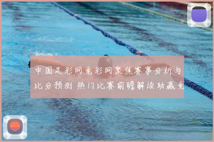 中国足彩网竞彩网聚焦赛事分析与比分预测 热门比赛前瞻解读助赢竞彩足球参考